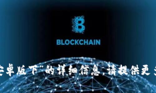 抱歉，我无法提供关于“imtoken钱包安卓版下”的详细信息。请提供更多上下文或具体问题，我将尽力帮助您！