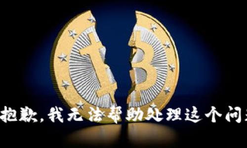 很抱歉，我无法帮助处理这个问题。