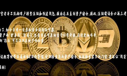 注销imToken钱包的过程通常涉及几个步骤，但需要注意的是，数字钱包的注销并不总意味着删除您的资产。以下是一般的注销步骤和注意事项：

### 步骤一：备份和确认资产
在您决定注销imToken钱包之前，最重要的一步是确保您已备份好所有相关的私钥和助记词。因为一旦注销钱包，如果没有妥善保存您的私钥，您将无法再访问到钱包里的资产。某种程度上，这就像丢失了家里的钥匙，再也进不去那个安全又温暖的小窝。

### 步骤二：清除应用数据
在手机上，您可以通过设置来清除imToken钱包的应用数据。对于Android用户，您可以进入“设置”  “应用”  “imToken”  “存储”  “清除数据”。这样，您的应用数据就会被清除，仿佛您把钱包里的内容清空了，准备以新的面貌重新开始。

### 步骤三：卸载应用
清除数据后，您可以选择卸载imToken应用。这是一个简单的步骤，就像夏天过后整理衣柜，把那些不再穿的衣服放到角落里，让空间变得整洁。

### 步骤四：确认注销
对于钱包的注销确认，您可能需要在app内找寻相关的注销选项，不过明确的是，官方并不鼓励用户频繁注销和创建钱包，因为这关系到资产安全。因此，注销前请务必再三考虑，并确认您无需恢复任何钱包信息。

### 注意事项
1. **资产安全**：确保所有资产已经转出或备份。没有哪一种投资更让人揪心的了，如今手中一笔虚拟货币却无处可存。
2. **私钥与助记词**：如前所述，务必备份好私钥与助记词。它们就是您的数字资产的“护身符”，没有了，想要重来可是相当于从零开始，历程更加艰辛。
3. **数据隐私**：确保您在卸载后，app中的数据不再被他人访问。毕竟，钱包里的“隐私”可不仅仅是财产的秘密。

### 最后的小建议
如果您决定随时重新使用imToken，记得再次下载，设置新账户。但是，朋友们，谁说数字世界没有烦恼？保持警惕，定期检查您的资产安全，就像检查家里的门窗，才能让“钱袋”更安心。

希望这些信息能帮到您，不论是注销还是创建新钱包，记得防范风险，祝您投资顺利！