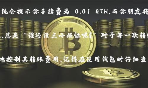 在使用 imToken 钱包进行转账时，会涉及到一些费用和手续费，这些费用主要来源于区块链网络的交易费用。以下是一些关于 imToken 钱包转账费用的详细信息，以帮助你更好地理解这一过程。

什么是 imToken 钱包？
imToken 是一个流行的数字资产钱包，支持多种加密货币如以太坊、比特币等。它不仅用于存储数字资产，还可以实现资产的转账、交易等功能。随着区块链技术的发展，加密货币的使用越来越普及，imToken 钱包的使用也逐渐成为很多投资者的选择。

为什么需要支付手续费？
在想象的区块链世界中，每笔交易都需要矿工的参与，以确保交易的安全性和有效性。矿工们通过计算机处理交易数据，将这些数据打包进入区块中。而这些矿工为他们的辛勤工作需要得到一定的报酬，这就是我们所说的手续费。换句话说，手续费就像是你在餐厅用餐之后，给服务员的小费。

imToken 转账手续费的构成
在 imToken钱包中，转账手续费通常包括网络手续费和交易手续费。网络手续费是支付给区块链网络的费用，交易手续费则是钱包服务获得的部分。不过，使用 imToken 进行转账时，大部分时间你只需要考虑网络手续费。

如何查看转账手续费？
在 imToken 中，每次进行转账操作时，系统会在确认转账之前显示相应的手续费估算。用户可以根据当前的网络状态以及自身偏好，选择支付更高或更低的手续费来加快或延缓交易确认时间。RAM 声音中有些是 “急需” 的，快速转账可能需要支付高一些的手续费。

如何降低手续费？
想要减少手续费，用户可以选择在网络繁忙时段以外进行转账，这样可以享受相对较低的手续费。此外，用户还可以在 imToken 设置中手动调整手续费的支付方式，从而找到一个合适的折中方案。

实际转账示例
假设你要将 1 ETH 从你的 imToken 钱包转账给朋友，当前网络手续费为 0.01 ETH。当你输入转账的数量并确认时，系统会提示你手续费为 0.01 ETH，而你朋友将实际收到 0.99 ETH。

手续费可以退吗？
一旦交易被网络确认，手续费是无法退还的。因此，在发起转账时，务必要确认好交易细节，确保转账金额和手续费的合理性。总是 “谁还没点小烦恼呢？” 对于每一次转账，我们都要细心讲究，确保不会让自己多花冤枉钱。

总结
总体来说，imToken 钱包的转账手续费是基于区块链网络的交易费用。通过合理的时间规划和手续费设置，用户可以有效地控制其转账费用。记得在使用钱包时仔细查看手续费，尤其是在高峰期，找到最佳的转账时机。再小的费用也可以影响你的投资收益哦，所以一定要注意哦！

希望这些信息对你在使用 imToken 钱包时有所帮助！如果你有其他问题，欢迎随时咨询！