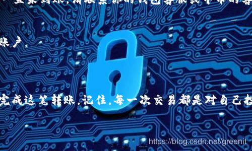 要将钱包中的以太坊（Ethereum, ETH）转到中币（ZB.com），你需要按照一些步骤进行操作。我将为你详细介绍这个过程，并给出一些其他有用的信息。以下是详细的步骤：

步骤一：准备工作

在你开始转账之前，确保你已经在中币平台上注册了账户，并且已经完成了账户的身份验证。这是为了确保你的交易安全，也符合相关的法规要求。谁还没点小烦恼呢？如果你还没有注册账户，现在就去注册吧，只需要几分钟！

步骤二：获取你的中币ETH钱包地址

一旦你完成了注册，登录到中币账户。进入“资产”或“钱包”页面，寻找“充值”或“存款”选项。选择以太坊（ETH），系统会生成一个唯一的钱包地址。这个地址就像是你在数字世界里的邮政地址，是你转账时必不可少的信息。

请仔细复制这个地址，确保没有任何多余的空格或错误的字符。如果你复制错误，甚至可能导致资产丢失哦！记住，这个地址就像是你的信箱，只有正确的地址，才能收到以太坊的“信件”。

步骤三：打开你的钱包应用

接下来，打开你存储以太坊的数字钱包应用。我相信每个人都有自己的钱包，可能是MetaMask、imToken或其他的以太坊钱包。找到你要转账的以太坊，点击“发送”或“转账”。

在这里，你需要粘贴之前复制的中币ETH钱包地址。这就像给朋友寄信，你需要确保信封上写的是正确的地址，不然寄错人可就麻烦了！

步骤四：输入转账金额

在输入框中填写你想要转账的以太坊数量。请注意，每笔转账都需要支付一定的网络手续费（Gas费）。通常，手续费会根据网络拥堵情况有所变化，所以在转账前，建议检查一下当前的Gas费情况，选择合适的时间进行转账。

如果你在考虑转账金额时感到困惑，可以先查一下当前以太坊的市值。以太坊的价格就像股市一样波动不定，换句话说，今天的100美元可能明天就变成95美元，要时刻保持关注哦。

步骤五：确认并发起转账

核对一下内容，确保地址、金额及手续费都没问题后，点击“确认”或“发送”。此时，你的钱包会要求你输入密码或确认你的生物识别（如指纹、面部识别）以确保安全。

步骤六：跟踪转账状态

转账发起后，你可以在钱包中查看交易记录，通常会有一个交易ID（TxID），你可以用它来在以太坊网络上跟踪交易状态。转账可能需要几分钟到几小时，具体时间取决于网络状况。如果长时间未到账，可以在以太坊区块链浏览器上查看交易状态。

步骤七：检查中币账户余额

最后，回到中币平台，查看你的账户余额。转账到账后，你会看到你的以太坊已经出现在你的资产中。这时，可能会有一种如释重负的感觉，就像终于找到了遗失已久的钥匙！

常见问题解答

strong1. 以太坊转账会有手续费吗？/strong
是的，每笔以太坊转账都会产生Gas费，具体费用根据网络状况时常波动。请确保在转账时有足够的余额来支付手续费。

strong2. 如果转账失败我该怎么办？/strong
如果转账失败，你可以查看交易状态，通常会有说明。如果资金未到账，耐心等待几分钟再确认。如果一直未到账，请联系你的钱包客服或中币的客服进行咨询。

strong3. 如何确保转账安全？/strong
一定要确认钱包地址的准确性，尽量使用官方钱包和网站，并开启两步验证等安全措施来保护你的账户。

小结

将以太坊从你的钱包转到中币的过程其实并不复杂。只需要按照以上几个步骤耐心操作，就能轻松完成这笔转账。记住，每一次交易都是对自己投资学习的过程，保持好奇心，才能在这瞬息万变的数字货币世界里游刃有余！

希望你在转账的过程中一切顺利，期待你成功体验到数字货币带来的乐趣！